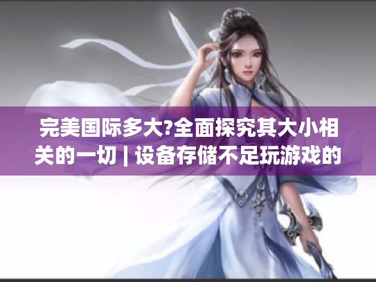 完美国际多大?全面探究其大小相关的一切 | 设备存储不足玩游戏的痛点揭秘 完美国际多大?全面探究其大小相关的一切 | 设备存储不足玩游戏的痛点揭秘