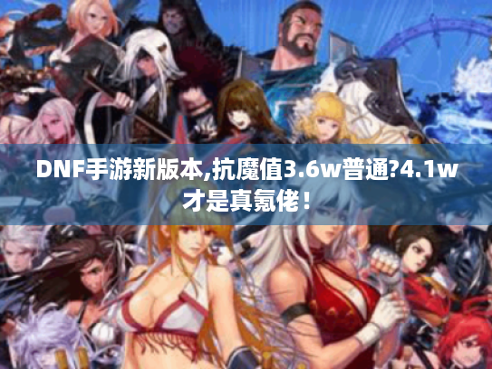 DNF手游新版本,抗魔值3.6w普通?4.1w才是真氪佬! DNF手游新版本,抗魔值3.6w普通?4.1w才是真氪佬!