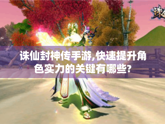 诛仙封神传手游,快速提升角色实力的关键有哪些? 诛仙封神传手游,快速提升角色实力的关键有哪些?