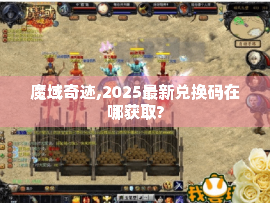 魔域奇迹,2025最新兑换码在哪获取? 魔域奇迹,2025最新兑换码在哪获取?