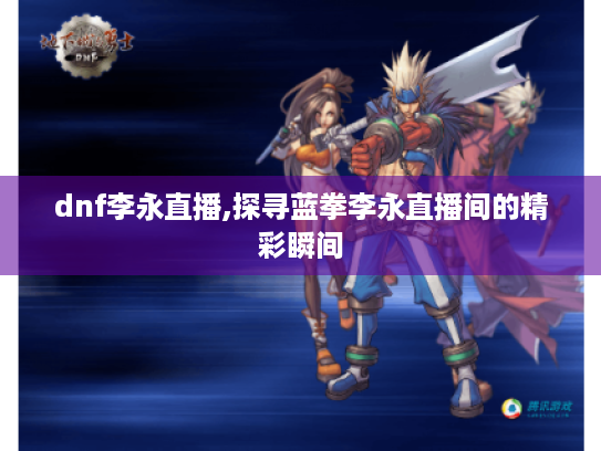 dnf李永直播,探寻蓝拳李永直播间的精彩瞬间 dnf李永直播,探寻蓝拳李永直播间的精彩瞬间