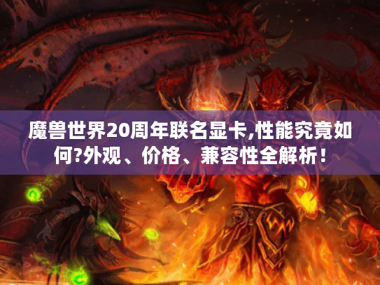 魔兽世界20周年联名显卡,性能究竟如何?外观、价格、兼容性全解析! 魔兽世界20周年联名显卡,性能究竟如何?外观、价格、兼容性全解析!