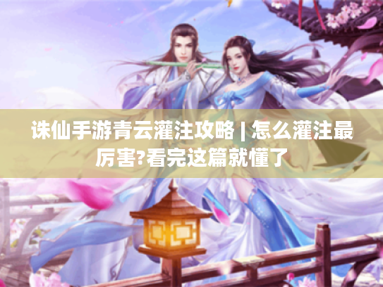 诛仙手游青云灌注攻略 | 怎么灌注最厉害?看完这篇就懂了 诛仙手游青云灌注攻略 | 怎么灌注最厉害?看完这篇就懂了