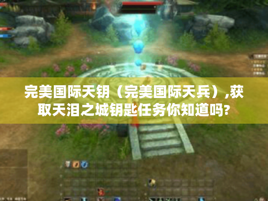 完美国际天钥（完美国际天兵）,获取天泪之城钥匙任务你知道吗?