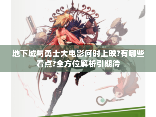 地下城与勇士大电影何时上映?有哪些看点?全方位解析引期待 地下城与勇士大电影何时上映?有哪些看点?全方位解析引期待