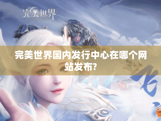 完美世界国内发行中心在哪个网站发布? 完美世界国内发行中心在哪个网站发布?