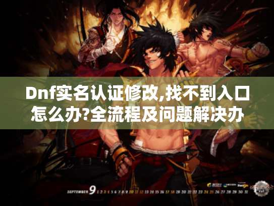 Dnf实名认证修改,找不到入口怎么办?全流程及问题解决办法揭秘 Dnf实名认证修改,找不到入口怎么办?全流程及问题解决办法揭秘
