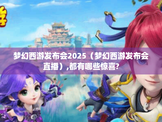 梦幻西游发布会2025(梦幻西游发布会直播),都有哪些惊喜? 梦幻西游发布会2025(梦幻西游发布会直播),都有哪些惊喜?