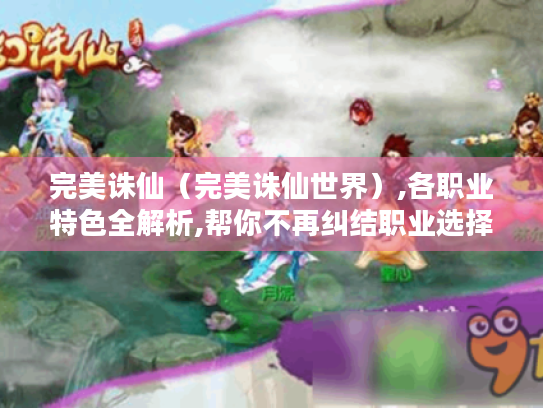 完美诛仙(完美诛仙世界),各职业特色全解析,帮你不再纠结职业选择 完美诛仙(完美诛仙世界),各职业特色全解析,帮你不再纠结职业选择