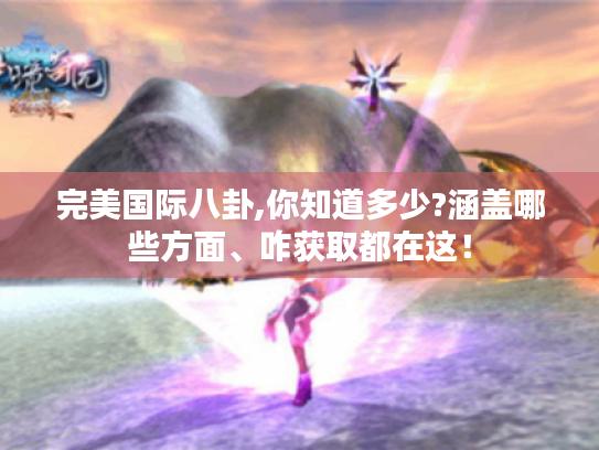 完美国际八卦,你知道多少?涵盖哪些方面、咋获取都在这! 完美国际八卦,你知道多少?涵盖哪些方面、咋获取都在这!