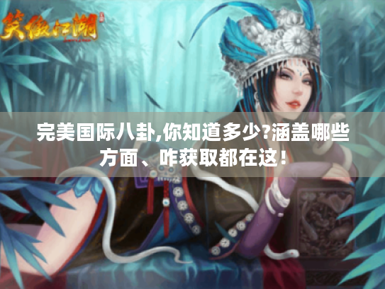 完美国际八卦,你知道多少?涵盖哪些方面、咋获取都在这! 完美国际八卦,你知道多少?涵盖哪些方面、咋获取都在这!