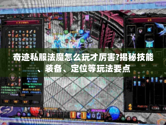 奇迹私服法魔怎么玩才厉害?揭秘技能、装备、定位等玩法要点