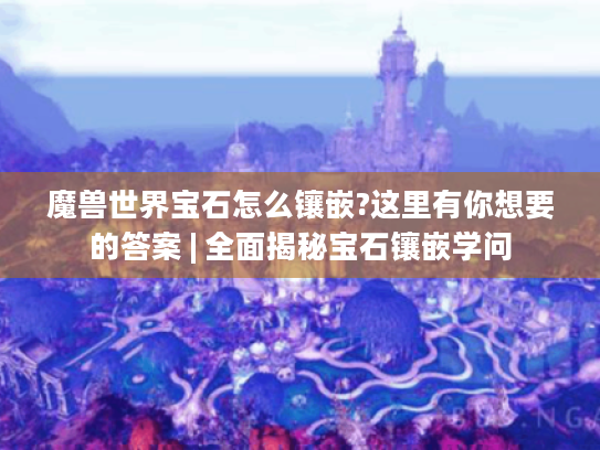 魔兽世界宝石怎么镶嵌?这里有你想要的答案 | 全面揭秘宝石镶嵌学问 魔兽世界宝石怎么镶嵌?这里有你想要的答案 | 全面揭秘宝石镶嵌学问