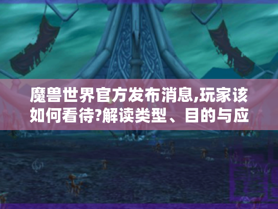 魔兽世界官方发布消息,玩家该如何看待?解读类型、目的与应对策略 魔兽世界官方发布消息,玩家该如何看待?解读类型、目的与应对策略