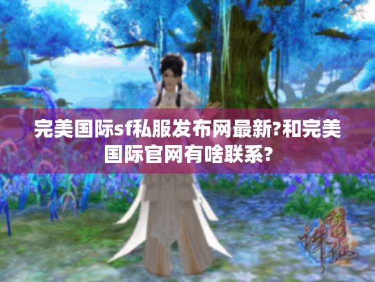 完美国际sf私服发布网最新?和完美国际官网有啥联系? 完美国际sf私服发布网最新?和完美国际官网有啥联系?