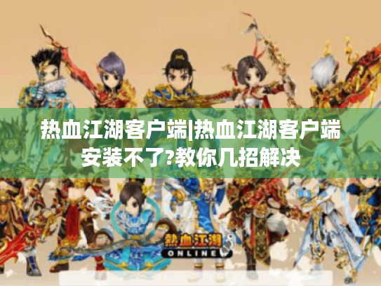 热血江湖客户端|热血江湖客户端安装不了?教你几招解决