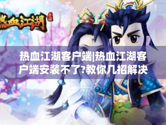 热血江湖客户端|热血江湖客户端安装不了?教你几招解决