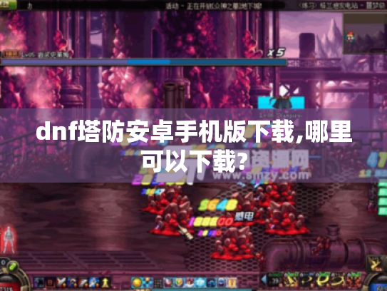dnf塔防安卓手机版下载,哪里可以下载? dnf塔防安卓手机版下载,哪里可以下载?