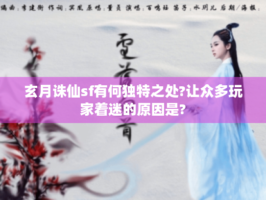 玄月诛仙sf有何独特之处?让众多玩家着迷的原因是? 玄月诛仙sf有何独特之处?让众多玩家着迷的原因是?