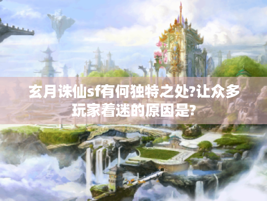 玄月诛仙sf有何独特之处?让众多玩家着迷的原因是? 玄月诛仙sf有何独特之处?让众多玩家着迷的原因是?