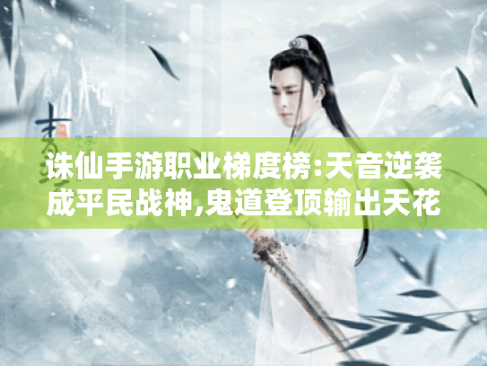 诛仙手游职业梯度榜:天音逆袭成平民战神,鬼道登顶输出天花板