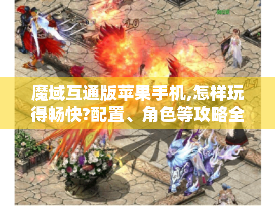 魔域互通版苹果手机,怎样玩得畅快?配置、角色等攻略全揭秘 魔域互通版苹果手机,怎样玩得畅快?配置、角色等攻略全揭秘