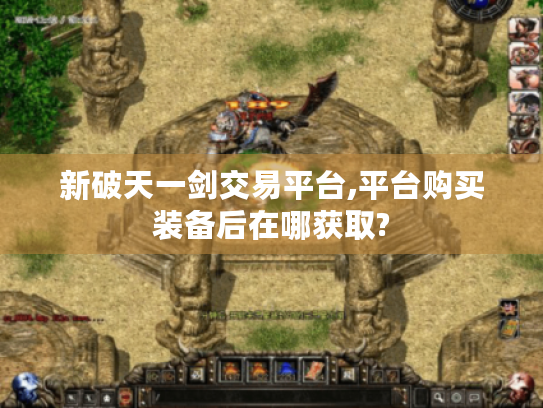 新破天一剑交易平台,平台购买装备后在哪获取? 新破天一剑交易平台,平台购买装备后在哪获取?