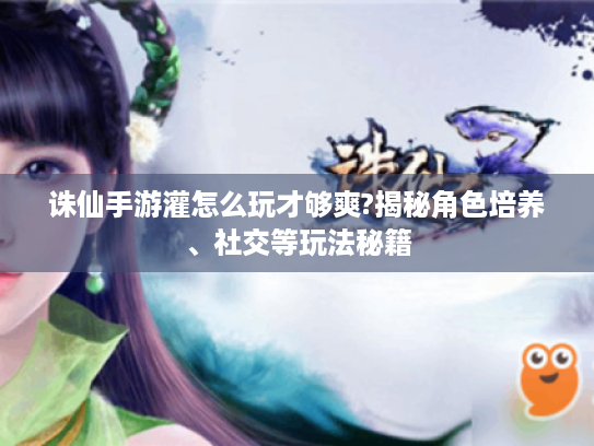 诛仙手游灌怎么玩才够爽?揭秘角色培养、社交等玩法秘籍 诛仙手游灌怎么玩才够爽?揭秘角色培养、社交等玩法秘籍