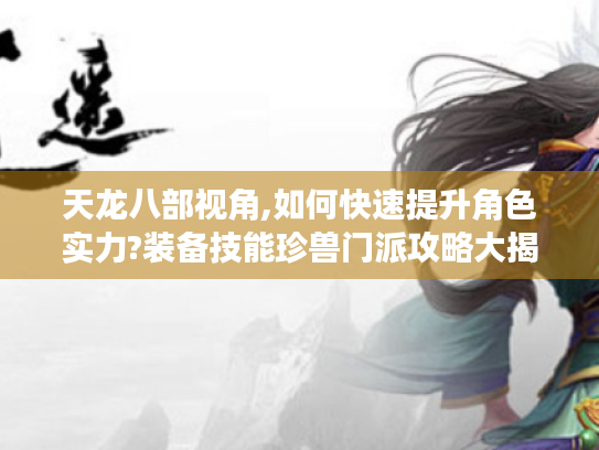 天龙八部视角,如何快速提升角色实力?装备技能珍兽门派攻略大揭秘 天龙八部视角,如何快速提升角色实力?装备技能珍兽门派攻略大揭秘