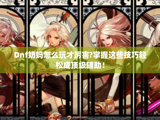 Dnf奶妈怎么玩才厉害?掌握这些技巧轻松成顶级辅助! Dnf奶妈怎么玩才厉害?掌握这些技巧轻松成顶级辅助!