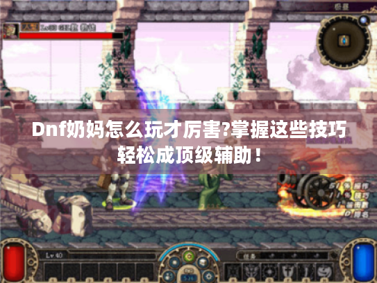 Dnf奶妈怎么玩才厉害?掌握这些技巧轻松成顶级辅助! Dnf奶妈怎么玩才厉害?掌握这些技巧轻松成顶级辅助!