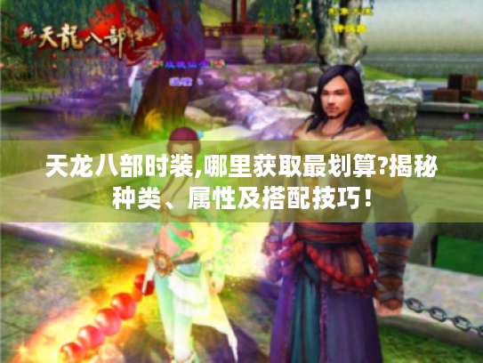 天龙八部时装,哪里获取最划算?揭秘种类、属性及搭配技巧! 天龙八部时装,哪里获取最划算?揭秘种类、属性及搭配技巧!