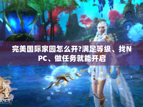 完美国际家园怎么开?满足等级、找NPC、做任务就能开启 完美国际家园怎么开?满足等级、找NPC、做任务就能开启