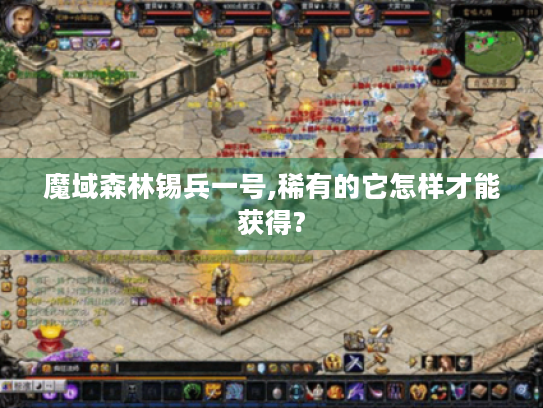 魔域森林锡兵一号,稀有的它怎样才能获得? 魔域森林锡兵一号,稀有的它怎样才能获得?