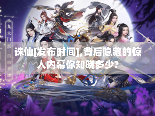 诛仙[发布时间],背后隐藏的惊人内幕你知晓多少?