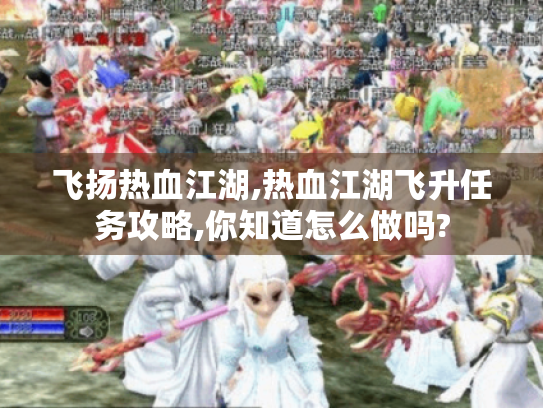 飞扬热血江湖,热血江湖飞升任务攻略,你知道怎么做吗? 飞扬热血江湖,热血江湖飞升任务攻略,你知道怎么做吗?