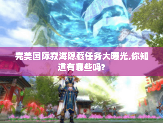 完美国际寂海隐藏任务大曝光,你知道有哪些吗? 完美国际寂海隐藏任务大曝光,你知道有哪些吗?
