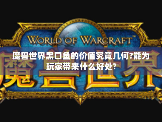 魔兽世界黑口鱼的价值究竟几何?能为玩家带来什么好处? 魔兽世界黑口鱼的价值究竟几何?能为玩家带来什么好处?
