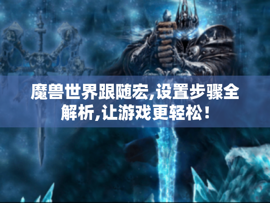 魔兽世界跟随宏,设置步骤全解析,让游戏更轻松! 魔兽世界跟随宏,设置步骤全解析,让游戏更轻松!