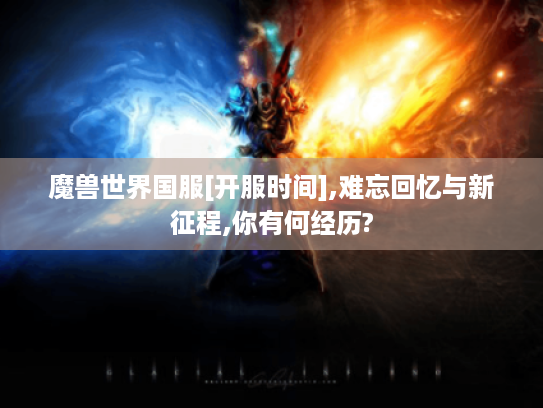 魔兽世界国服[开服时间],难忘回忆与新征程,你有何经历?