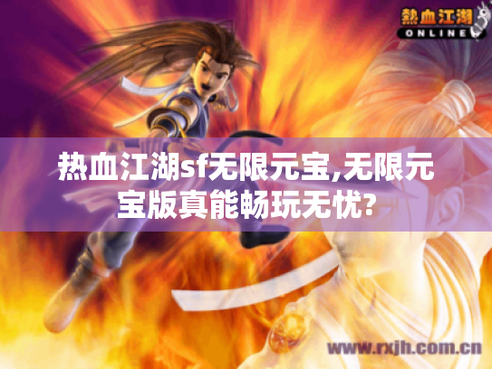 热血江湖sf无限元宝,无限元宝版真能畅玩无忧? 热血江湖sf无限元宝,无限元宝版真能畅玩无忧?