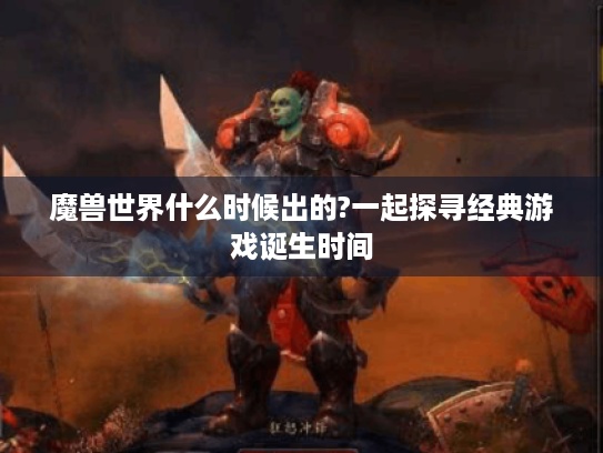 魔兽世界什么时候出的?一起探寻经典游戏诞生时间