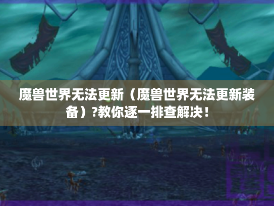 魔兽世界无法更新（魔兽世界无法更新装备）?教你逐一排查解决！