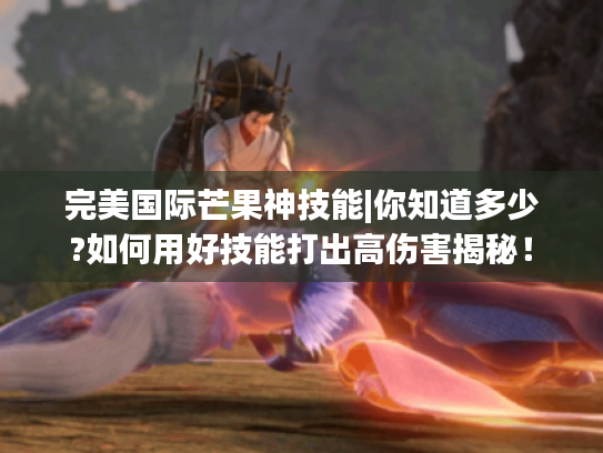 完美国际芒果神技能|你知道多少?如何用好技能打出高伤害揭秘! 完美国际芒果神技能|你知道多少?如何用好技能打出高伤害揭秘!