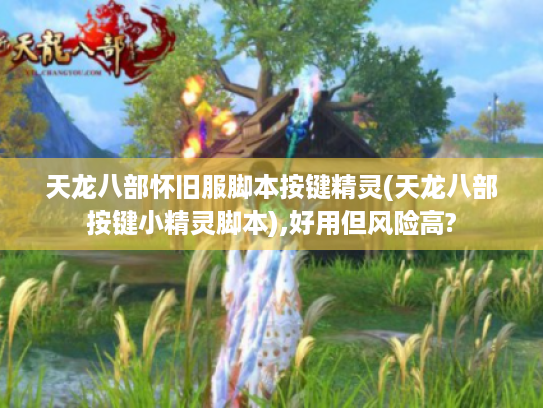 天龙八部怀旧服脚本按键精灵(天龙八部按键小精灵脚本),好用但风险高? 天龙八部怀旧服脚本按键精灵(天龙八部按键小精灵脚本),好用但风险高?