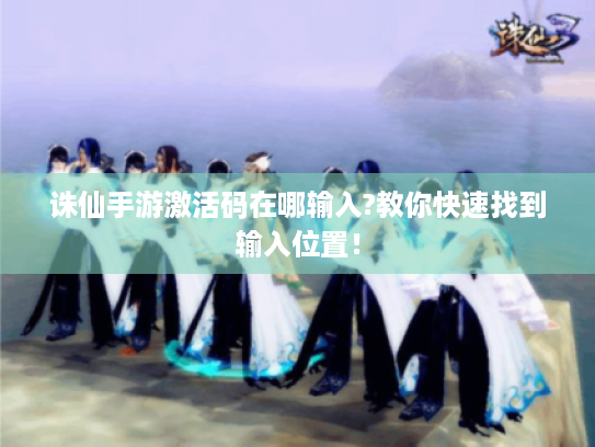 诛仙手游激活码在哪输入?教你快速找到输入位置! 诛仙手游激活码在哪输入?教你快速找到输入位置!