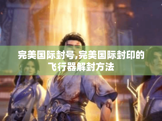 完美国际封号,完美国际封印的飞行器解封方法
