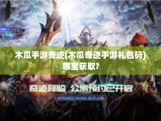 木瓜手游奇迹(木瓜奇迹手游礼包码)哪里获取? 木瓜手游奇迹(木瓜奇迹手游礼包码)哪里获取?