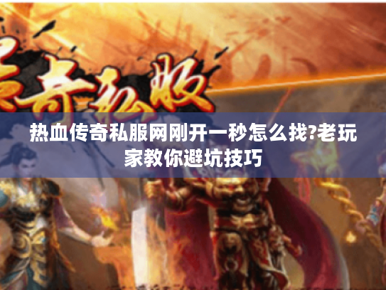 热血传奇私服网刚开一秒怎么找?老玩家教你避坑技巧