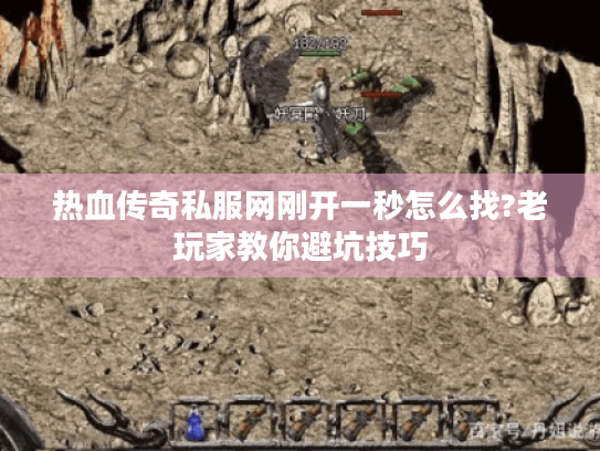 热血传奇私服网刚开一秒怎么找?老玩家教你避坑技巧